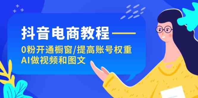 抖音电商教程：0粉开通橱窗/提高账号权重/AI做视频和图文-智创网
