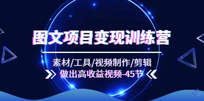 （11767期）图文项目变现训练营：素材/工具/视频制作/剪辑/做出高收益视频（45节）-智创网