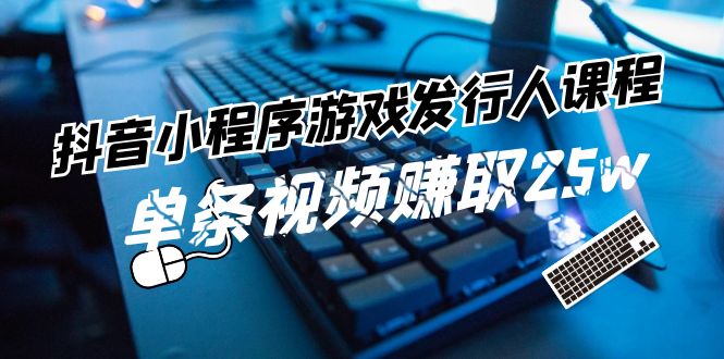 抖音小程序游戏发行人课程：带你玩转游戏任务变现，单条视频赚取25w-智创网