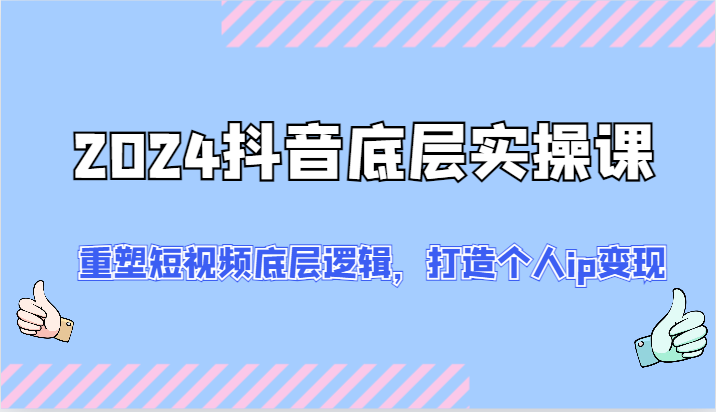 2024抖音底层实操课：重塑短视频底层逻辑，打造个人ip变现（52节）-智创网
