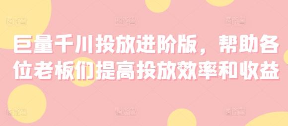 巨量千川投放进阶版，帮助各位老板们提高投放效率和收益-智创网