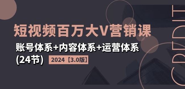 2024短视频百万大V营销课【3.0版】账号体系+内容体系+运营体系(24节)-智创网