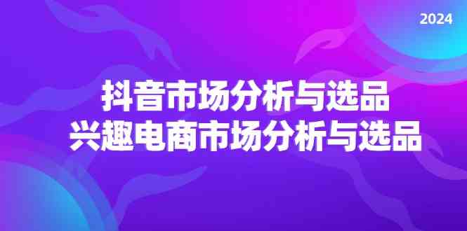2024抖音/市场分析与选品，兴趣电商市场分析与选品-智创网