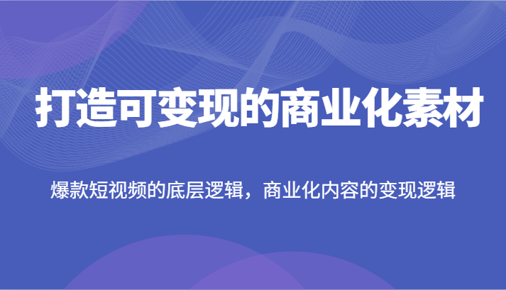打造可变现的商业化素材，爆款短视频的底层逻辑，商业化内容的变现逻辑-智创网