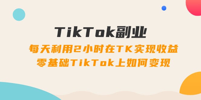 （11826期）TikTok副业：每天利用2小时在TK实现收益，零基础TikTok上如何变现，34节程-智创网