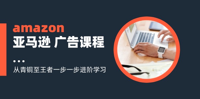 （11839期）amazon亚马逊 广告课程：从青铜至王者一步一步进阶学习（16节）-智创网