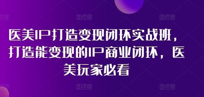 医美IP打造变现闭环实战班，打造能变现的IP商业闭环，医美玩家必看!-智创网