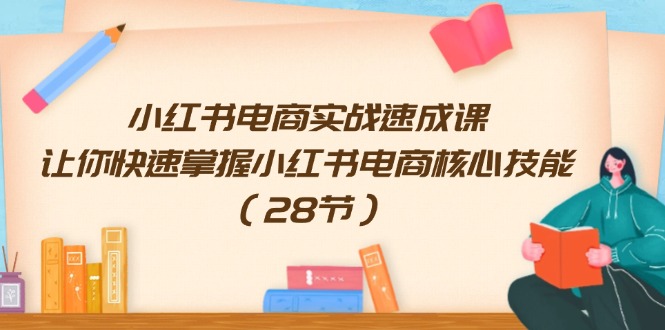 小红书电商实战速成课，让你快速掌握小红书电商核心技能（28节）-智创网