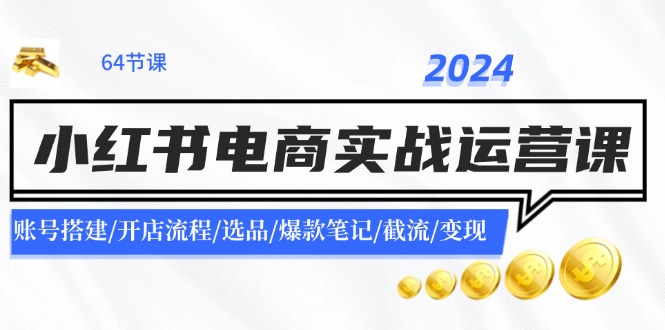 2024小红书电商实战运营课：账号搭建/开店流程/选品/爆款笔记/截流/变现-智创网