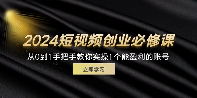 （11846期）2024短视频创业必修课，从0到1手把手教你实操1个能盈利的账号 (32节)-智创网