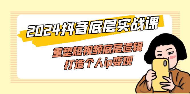 （11852期）2024抖音底层实战课，重塑短视频底层逻辑，打造个人ip变现（52节课）-智创网