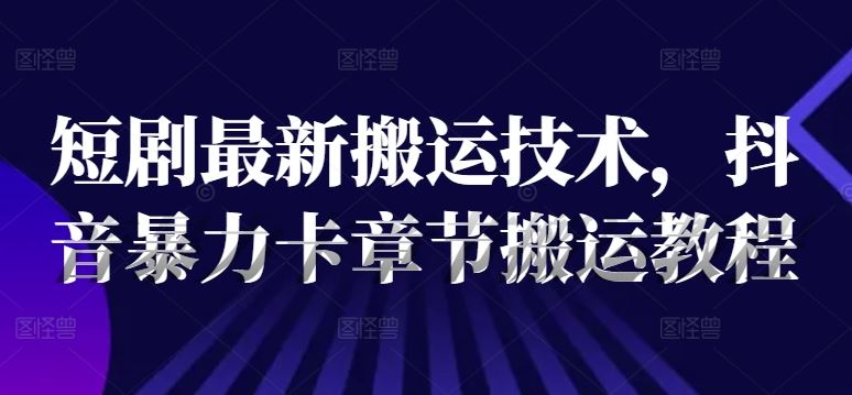 短剧最新搬运技术，抖音暴力卡章节搬运教程-智创网