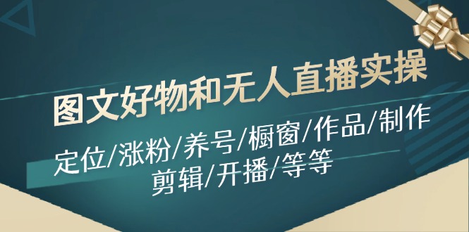 图文好物和无人直播实操：定位/涨粉/养号/橱窗/作品/制作/剪辑/开播/等等-智创网