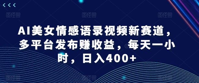 AI美女情感语录视频新赛道，多平台发布赚收益，每天一小时，日入400+【揭秘】-智创网