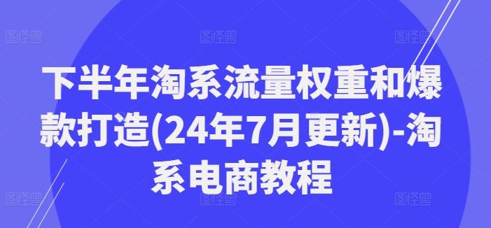 下半年淘系流量权重和爆款打造(24年7月更新)-淘系电商教程-智创网