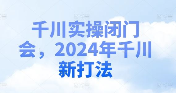 千川实操闭门会，2024年千川新打法-智创网
