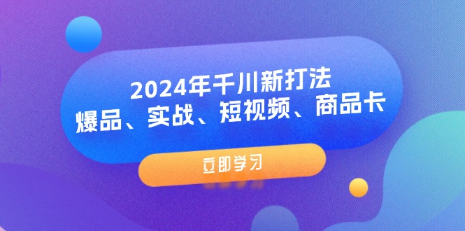 （11875期）2024年千川新打法：爆品、实战、短视频、商品卡（8节课）-智创网
