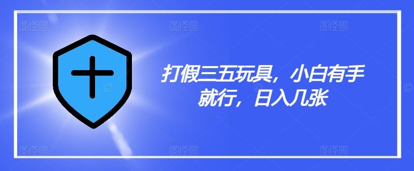 打假三五玩具，小白有手就行，日入几张【仅揭秘】-智创网