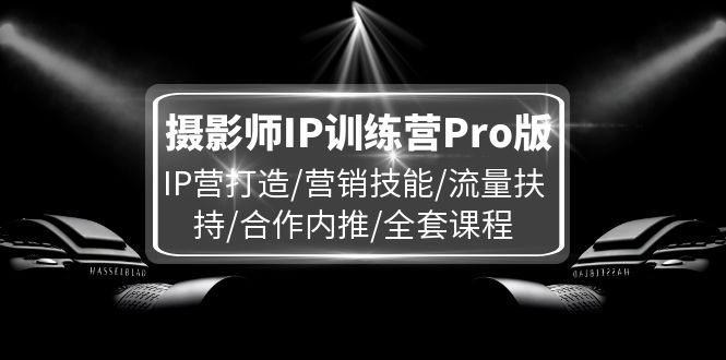 摄影师IP训练营Pro版，IP营打造/营销技能/流量扶持/合作内推/全套课程-智创网