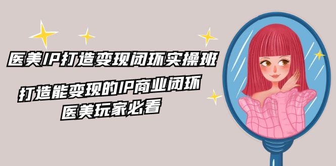 医美IP打造变现闭环实操班，打造能变现的IP商业闭环，医美玩家必看（22节）-智创网