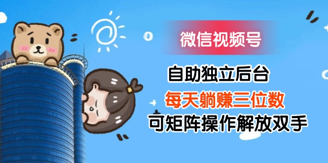 （11910期）微信视频号自助独立后台每天躺赚三位数可矩阵操作解放双手-智创网