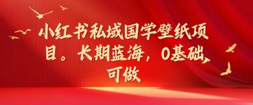 小红书私域国学壁纸项目，长期蓝海，0基础可做【揭秘】-智创网