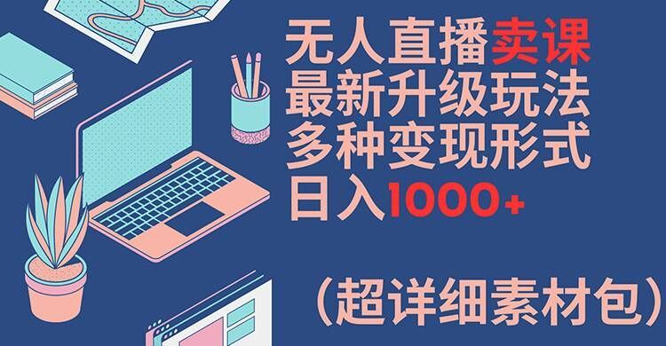 无人直播卖课最新升级玩法，多种变现形式，日入1000+(超详细素材包)【揭秘】-智创网