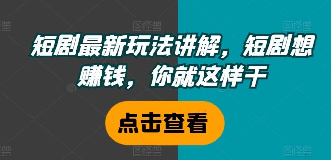 短剧最新玩法讲解，短剧想赚钱，你就这样干-智创网