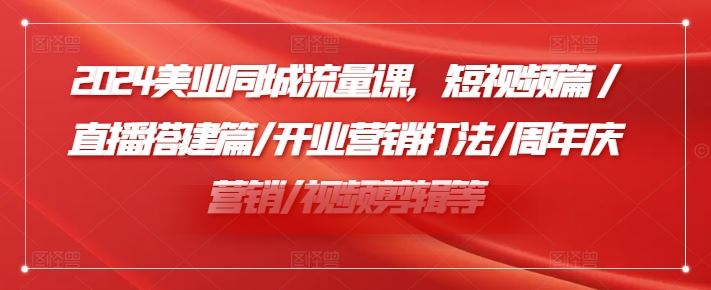 2024美业同城流量课，短视频篇 /直播搭建篇/开业营销打法/周年庆营销/视频剪辑等-智创网