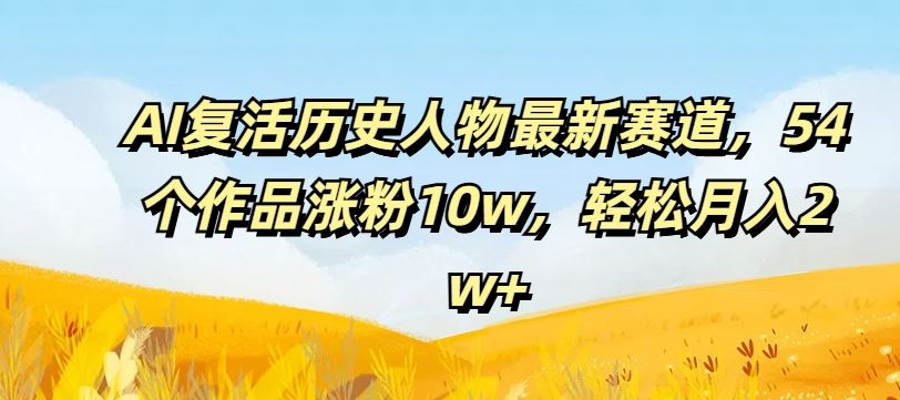 AI复活历史人物最新赛道，54个作品涨粉10w，轻松月入2w+【揭秘】-智创网