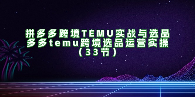 （11934期）拼多多跨境TEMU实战与选品，多多temu跨境选品运营实操（33节）-智创网