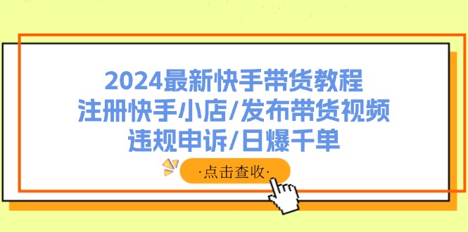 （11938期）2024最新快手带货教程：注册快手小店/发布带货视频/违规申诉/日爆千单-智创网