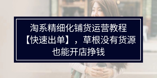 （11937期）淘系精细化铺货运营教程【快速出单】，草根没有货源，也能开店挣钱-智创网