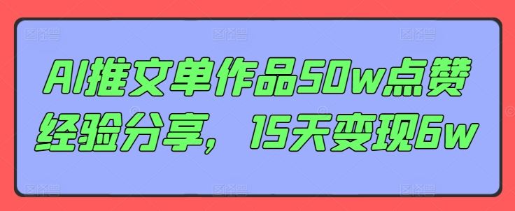 AI推文单作品50w点赞经验分享，15天变现6w-智创网