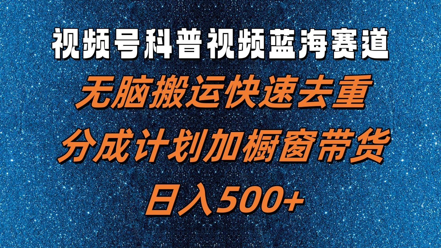 视频号科普视频蓝海赛道，无脑搬运快速去重，分成计划加橱窗带货，日入500+-智创网