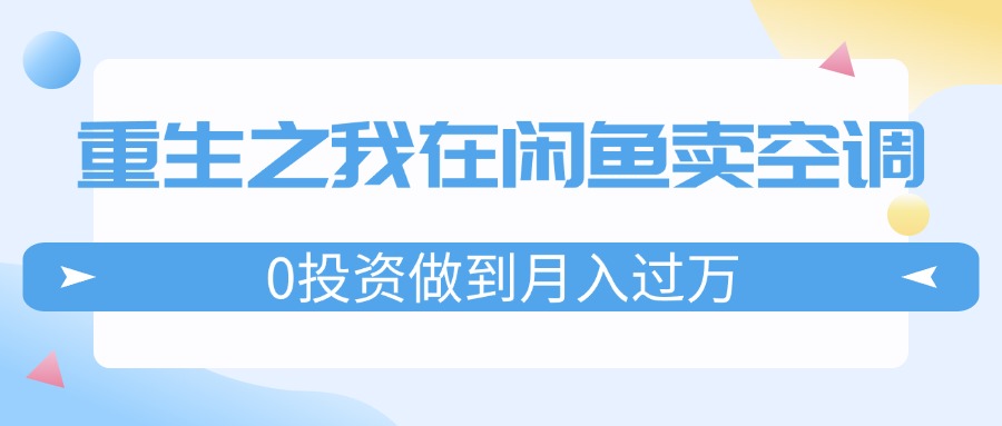 （11962期）重生之我在闲鱼卖空调，0投资做到月入过万，迎娶白富美，走上人生巅峰-智创网