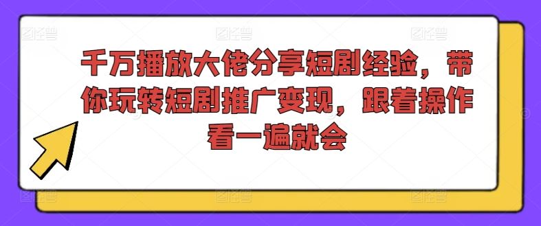千万播放大佬分享短剧经验，带你玩转短剧推广变现，跟着操作看一遍就会-智创网