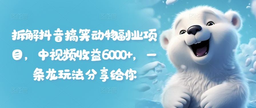 拆解抖音搞笑动物副业项目，中视频收益6000+，一条龙玩法分享给你-智创网