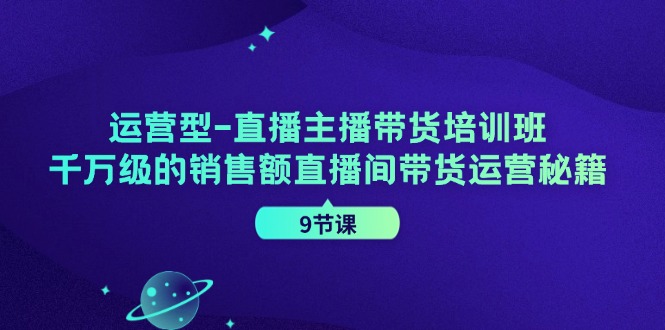 （11974期）运营型-直播主播带货培训班，千万级的销售额直播间带货运营秘籍（9节课）-智创网