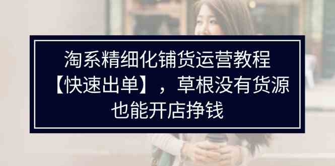 淘系精细化铺货运营教程，普通人没有货源也能快速开店出单挣钱（538节）-智创网