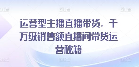 运营型主播直播带货，​千万级销售额直播间带货运营秘籍-智创网