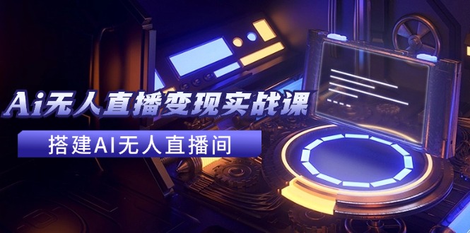 2024全套Ai无人直播变现实战课，搭建AI无人直播间，利用AI赚钱 (24节课)-智创网