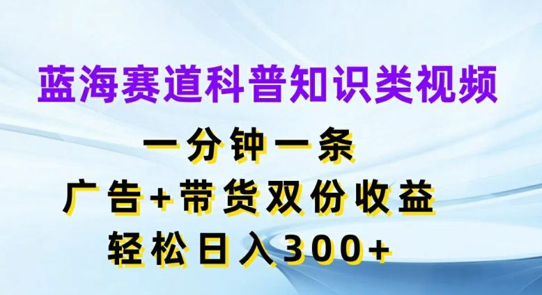 蓝海赛道科普知识类视频，一分钟一条，广告+带货双份收益，轻松日入300+【揭秘】-智创网