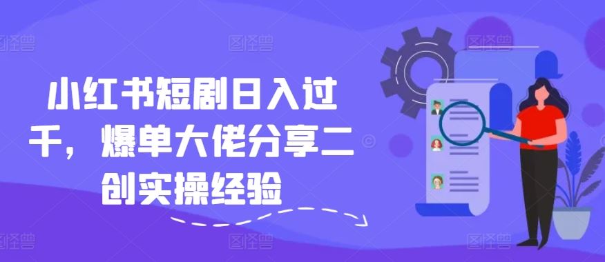 小红书短剧日入过千，爆单大佬分享二创实操经验-智创网