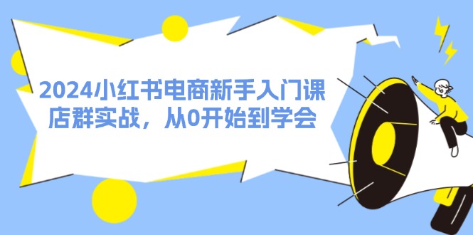 （11988期）2024小红书电商新手入门课，店群实战，从0开始到学会（31节）-智创网