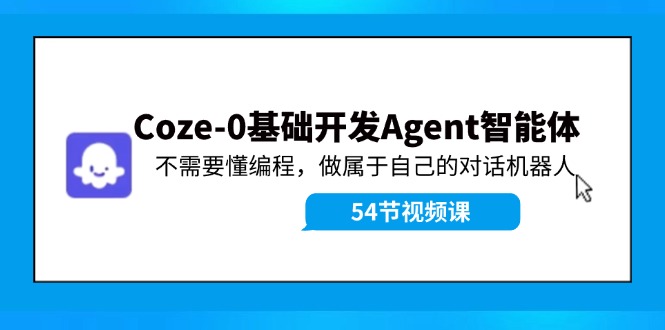 （11990期）Coze-0基础开发 Agent智能体教程：不需要懂编程，做属于自己的对话机器人-智创网