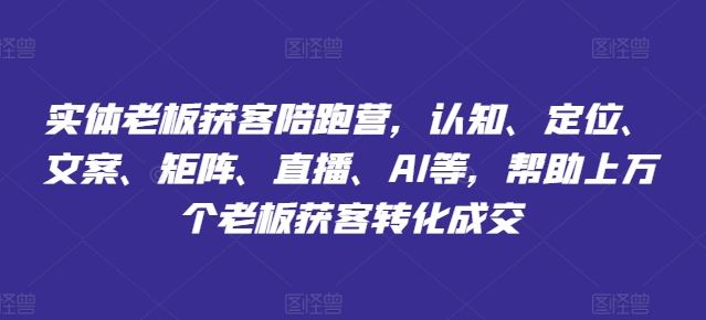 实体老板获客陪跑营，认知、定位、文案、矩阵、直播、AI等，帮助上万个老板获客转化成交-智创网