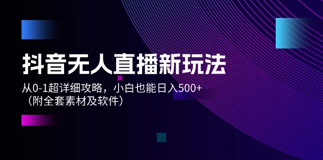 （12000期）抖音无人直播新玩法，从0-1超详细攻略，小白也能日入500+（附全套素材…-智创网