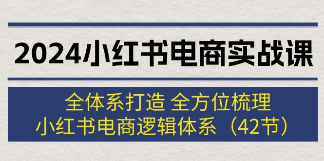 （12003期）2024小红书电商实战课：全体系打造 全方位梳理 小红书电商逻辑体系 (42节)-智创网