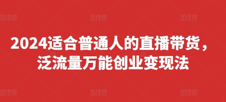 2024适合普通人的直播带货，泛流量万能创业变现法，上手快、落地快、起号快、变现快(更新8月)-智创网